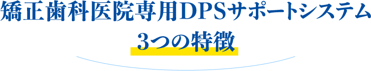 矯正歯科医院専用DPSサポートシステム3つの特徴