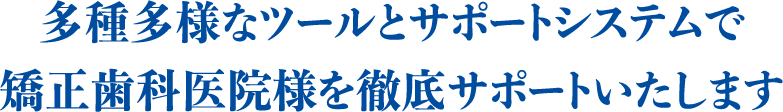 多種多様なツールとサポートシステムで矯正歯科医院様を徹底サポートいたします